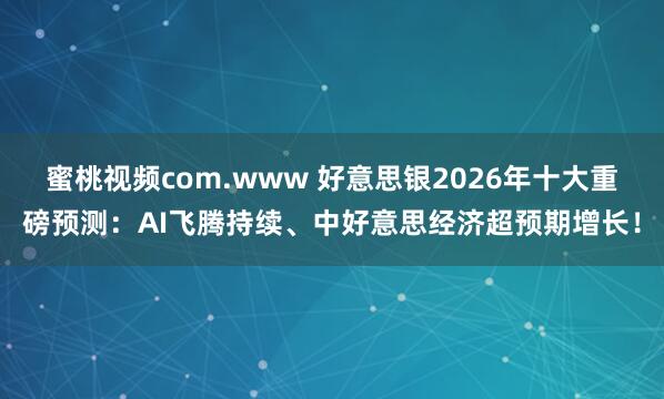 蜜桃视频com.www 好意思银2026年十大重磅预测：AI飞腾持续、中好意思经济超预期增长！